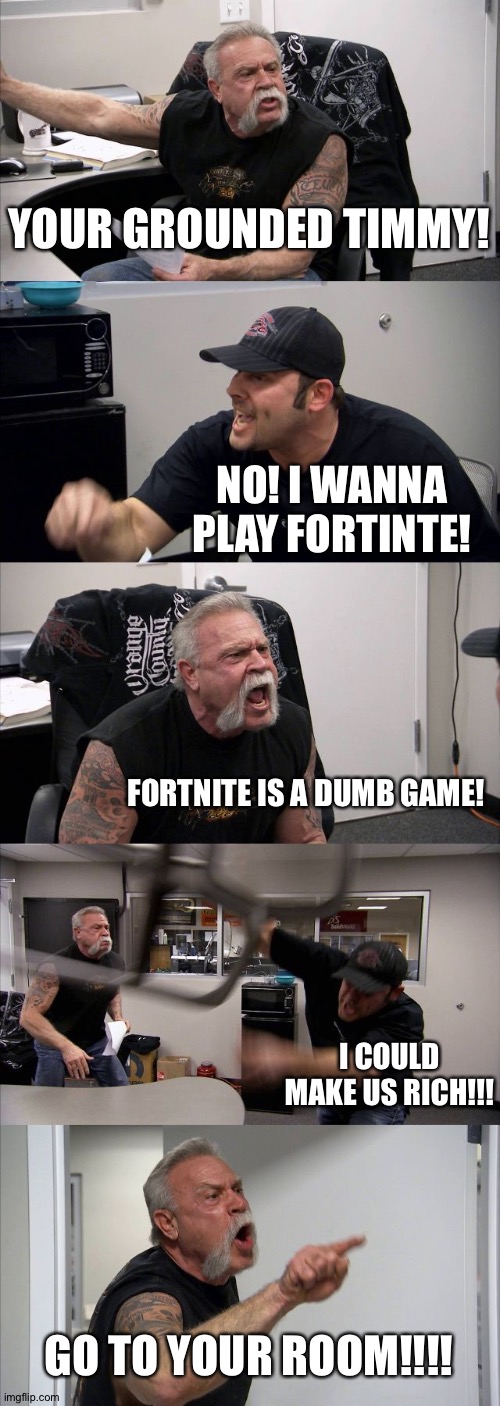 Fortnite kids | YOUR GROUNDED TIMMY! NO! I WANNA PLAY FORTINTE! FORTNITE IS A DUMB GAME! I COULD MAKE US RICH!!! GO TO YOUR ROOM!!!! | image tagged in memes,american chopper argument | made w/ Imgflip meme maker