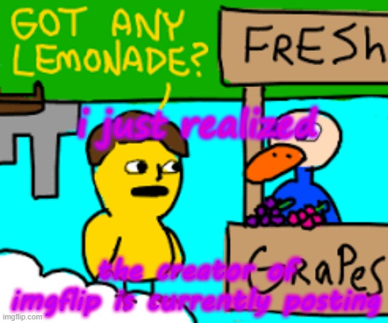 gotanylemonade | i just realized; the creator of imgflip is currently posting | image tagged in gotanylemonade | made w/ Imgflip meme maker