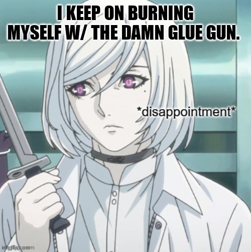Cutthroat disappointment | I KEEP ON BURNING MYSELF W/ THE DAMN GLUE GUN. | image tagged in cutthroat disappointment | made w/ Imgflip meme maker