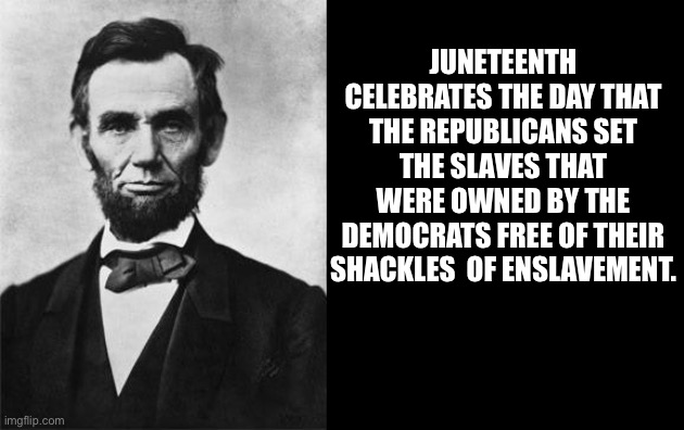 Juneteenth | JUNETEENTH CELEBRATES THE DAY THAT THE REPUBLICANS SET THE SLAVES THAT WERE OWNED BY THE DEMOCRATS FREE OF THEIR SHACKLES  OF ENSLAVEMENT. | image tagged in quotable abe lincoln | made w/ Imgflip meme maker