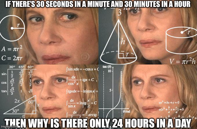 Time has become confusing | IF THERE’S 30 SECONDS IN A MINUTE AND 30 MINUTES IN A HOUR; THEN WHY IS THERE ONLY 24 HOURS IN A DAY | image tagged in calculating meme | made w/ Imgflip meme maker