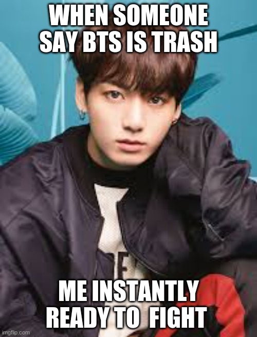 fight time | WHEN SOMEONE SAY BTS IS TRASH; ME INSTANTLY READY TO  FIGHT | made w/ Imgflip meme maker