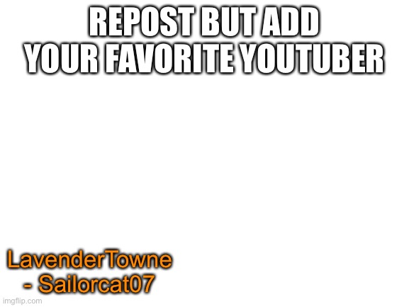 Blank White Template | REPOST BUT ADD YOUR FAVORITE YOUTUBER; LavenderTowne - Sailorcat07 | image tagged in blank white template | made w/ Imgflip meme maker