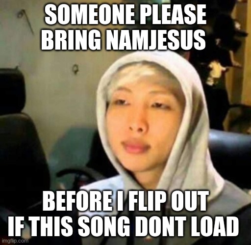 SOMEONE PLEASE BRING NAMJESUS; BEFORE I FLIP OUT IF THIS SONG DONT LOAD | made w/ Imgflip meme maker