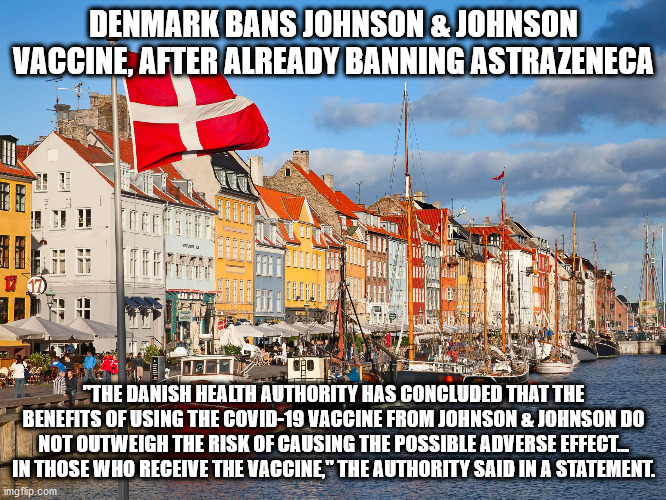 Hey Pro-Vaxxidiots, I thought the shots were "safe"? |  DENMARK BANS JOHNSON & JOHNSON VACCINE, AFTER ALREADY BANNING ASTRAZENECA; "THE DANISH HEALTH AUTHORITY HAS CONCLUDED THAT THE BENEFITS OF USING THE COVID-19 VACCINE FROM JOHNSON & JOHNSON DO NOT OUTWEIGH THE RISK OF CAUSING THE POSSIBLE ADVERSE EFFECT... IN THOSE WHO RECEIVE THE VACCINE," THE AUTHORITY SAID IN A STATEMENT. | image tagged in denmark | made w/ Imgflip meme maker