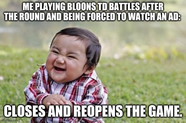Evil Toddler Meme | ME PLAYING BLOONS TD BATTLES AFTER THE ROUND AND BEING FORCED TO WATCH AN AD:; CLOSES AND REOPENS THE GAME. | image tagged in memes,evil toddler | made w/ Imgflip meme maker