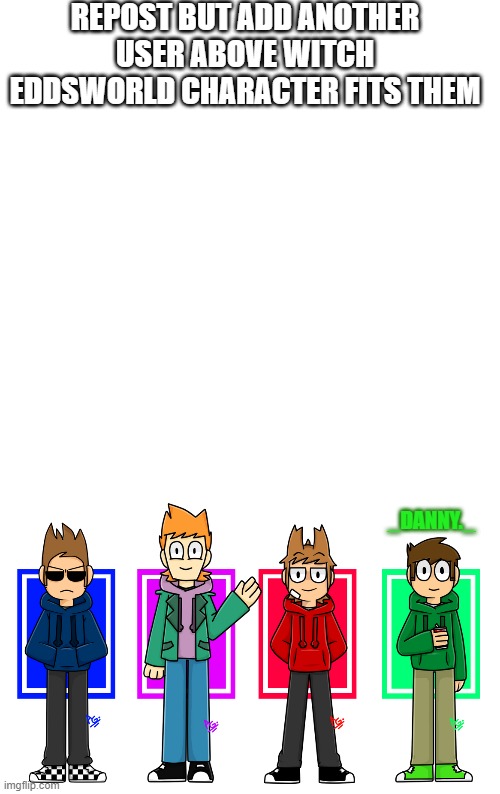 REPOST BUT ADD ANOTHER USER ABOVE WITCH EDDSWORLD CHARACTER FITS THEM; _DANNY._ | image tagged in memes,blank transparent square | made w/ Imgflip meme maker