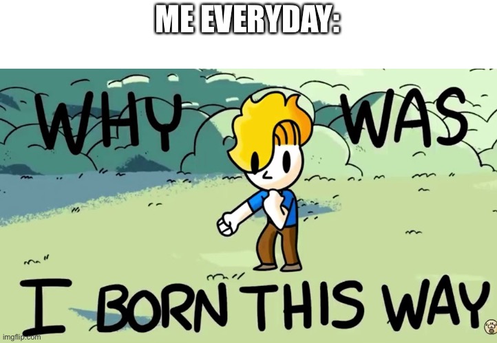 Why Was I Born This Way | ME EVERYDAY: | image tagged in why was i born this way | made w/ Imgflip meme maker