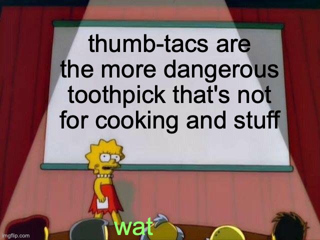 i don't know lol | thumb-tacs are the more dangerous toothpick that's not for cooking and stuff; wat | image tagged in lisa simpson's presentation | made w/ Imgflip meme maker