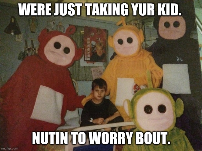 uhoh.... | WERE JUST TAKING YUR KID. NUTIN TO WORRY BOUT. | image tagged in psycho teletubbies | made w/ Imgflip meme maker