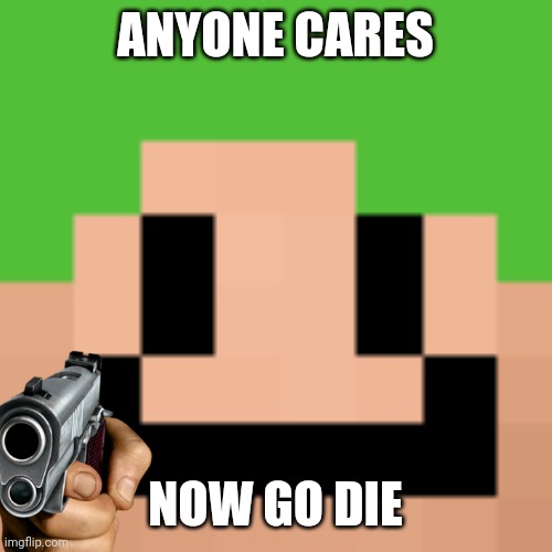 ANYONE CARES NOW GO DIE | made w/ Imgflip meme maker