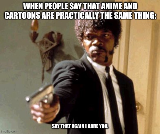 Say That Again I Dare You Meme | WHEN PEOPLE SAY THAT ANIME AND CARTOONS ARE PRACTICALLY THE SAME THING:; SAY THAT AGAIN I DARE YOU. | image tagged in memes,say that again i dare you | made w/ Imgflip meme maker