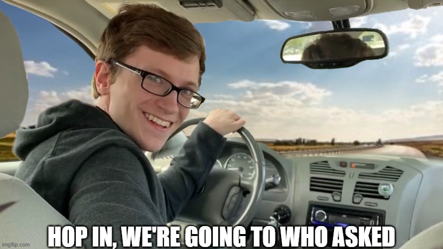 Hop in! | HOP IN, WE'RE GOING TO WHO ASKED | image tagged in hop in | made w/ Imgflip meme maker