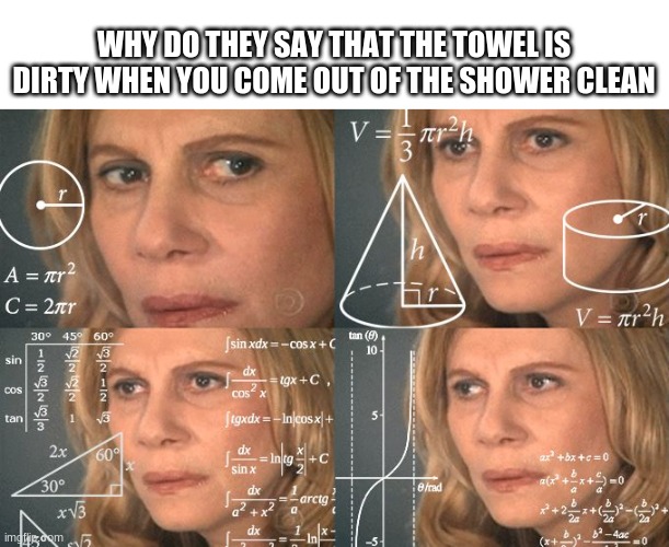 what a minute | WHY DO THEY SAY THAT THE TOWEL IS DIRTY WHEN YOU COME OUT OF THE SHOWER CLEAN | image tagged in calculating meme | made w/ Imgflip meme maker