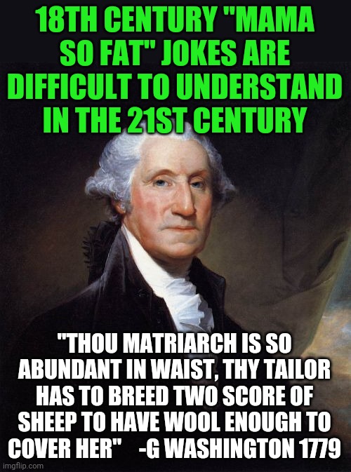 Jokes over time... | 18TH CENTURY "MAMA SO FAT" JOKES ARE DIFFICULT TO UNDERSTAND IN THE 21ST CENTURY; "THOU MATRIARCH IS SO ABUNDANT IN WAIST, THY TAILOR HAS TO BREED TWO SCORE OF SHEEP TO HAVE WOOL ENOUGH TO COVER HER"    -G WASHINGTON 1779 | image tagged in memes,george washington,yo mamas so fat | made w/ Imgflip meme maker