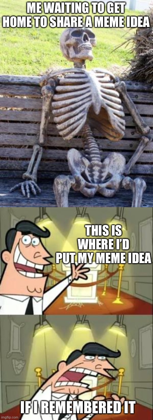 This is member life | ME WAITING TO GET HOME TO SHARE A MEME IDEA; THIS IS WHERE I’D PUT MY MEME IDEA; IF I REMEMBERED IT | image tagged in memes,waiting skeleton,this is where i'd put my trophy if i had one | made w/ Imgflip meme maker
