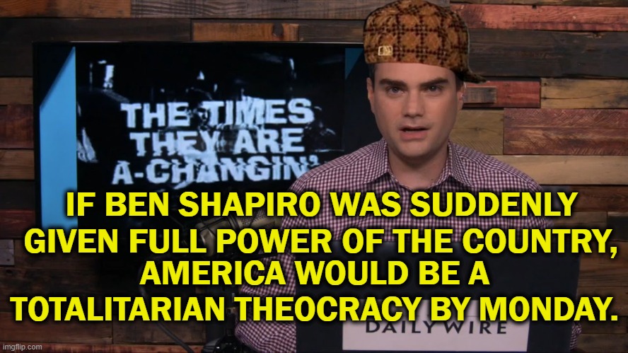 Ultra-religious nerd | IF BEN SHAPIRO WAS SUDDENLY GIVEN FULL POWER OF THE COUNTRY, AMERICA WOULD BE A TOTALITARIAN THEOCRACY BY MONDAY. | image tagged in scumbag,ben shapiro | made w/ Imgflip meme maker
