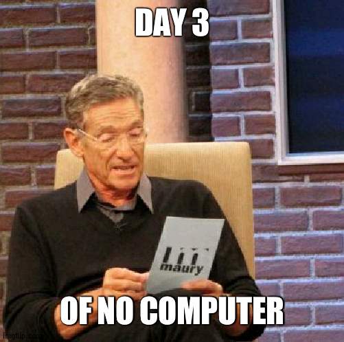 Need computer | DAY 3; OF NO COMPUTER | image tagged in memes,maury lie detector,computer | made w/ Imgflip meme maker