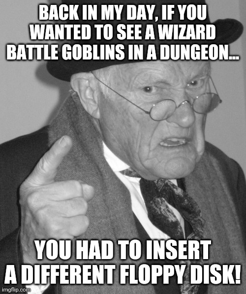 Modern gaming....it lacks certain charms. | BACK IN MY DAY, IF YOU WANTED TO SEE A WIZARD BATTLE GOBLINS IN A DUNGEON... YOU HAD TO INSERT A DIFFERENT FLOPPY DISK! | image tagged in back in my day,video games | made w/ Imgflip meme maker