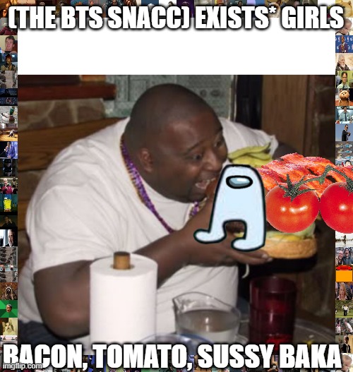 Fat guy eating burger | (THE BTS SNACC) EXISTS* GIRLS; BACON, TOMATO, SUSSY BAKA | image tagged in fat guy eating burger | made w/ Imgflip meme maker