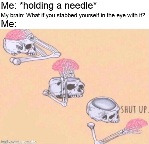 skeleton shut up meme | Me: *holding a needle*; My brain: What if you stabbed yourself in the eye with it? Me: | image tagged in skeleton shut up meme | made w/ Imgflip meme maker