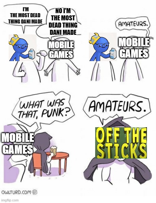 OFF THE STICK IS DEAD | I'M
THE MOST DEAD THING DANI MADE; NO I'M THE MOST DEAD THING DANI MADE; MOBILE GAMES; MOBILE GAMES; MOBILE GAMES | image tagged in amateurs,dani | made w/ Imgflip meme maker