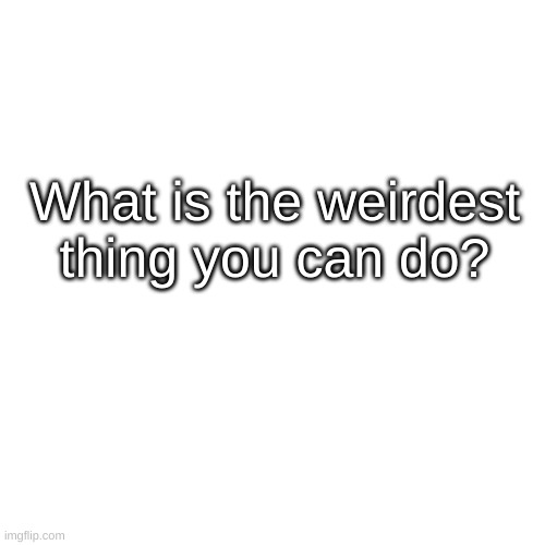 ? | What is the weirdest thing you can do? | image tagged in memes,blank transparent square | made w/ Imgflip meme maker