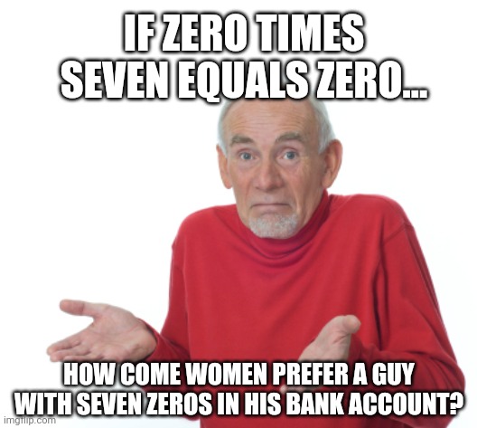 Math.....hard | IF ZERO TIMES SEVEN EQUALS ZERO... HOW COME WOMEN PREFER A GUY WITH SEVEN ZEROS IN HIS BANK ACCOUNT? | image tagged in math is math,numbers,women | made w/ Imgflip meme maker