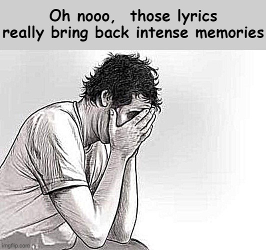 Oh nooo,  those lyrics really bring back intense memories | made w/ Imgflip meme maker