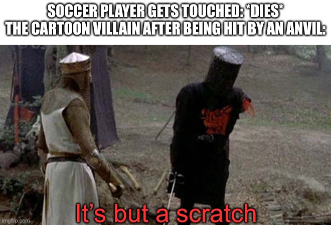 Tis but a scratch | SOCCER PLAYER GETS TOUCHED: *DIES*

THE CARTOON VILLAIN AFTER BEING HIT BY AN ANVIL:; It’s but a scratch | image tagged in tis but a scratch | made w/ Imgflip meme maker