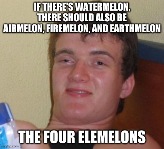 10 guy |  IF THERE'S WATERMELON, THERE SHOULD ALSO BE AIRMELON, FIREMELON, AND EARTHMELON; THE FOUR ELEMELONS | image tagged in memes,10 guy,funny,haha,lol,meme | made w/ Imgflip meme maker
