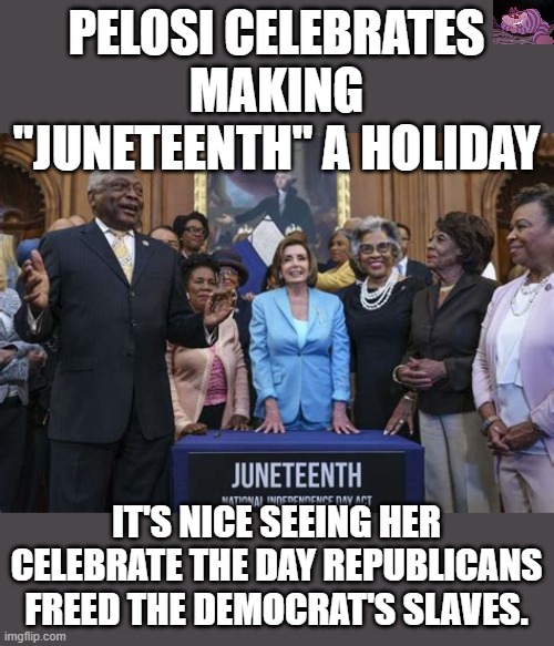 You don't often see Democrats acknowledging Republican accompolishments | PELOSI CELEBRATES MAKING "JUNETEENTH" A HOLIDAY; IT'S NICE SEEING HER CELEBRATE THE DAY REPUBLICANS FREED THE DEMOCRAT'S SLAVES. | image tagged in juneteenth | made w/ Imgflip meme maker