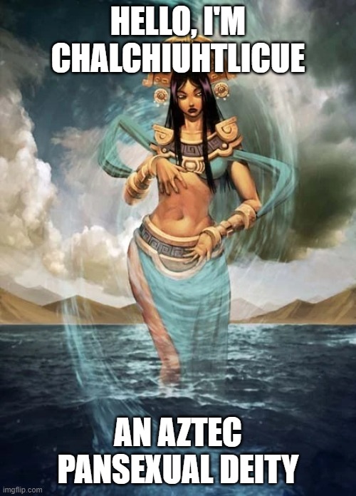 I dare you to even TRY to say her name! xD | HELLO, I'M CHALCHIUHTLICUE; AN AZTEC PANSEXUAL DEITY | image tagged in name,deities,lgbt,pan,aztec,funny | made w/ Imgflip meme maker