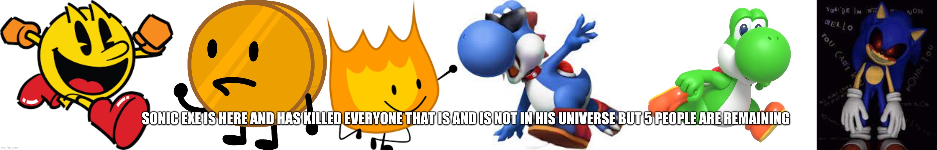 The Players: Yoshi|Boshi|Firey|Coiny|Pac-Man(IMPORTANT: READ TAGS) | SONIC EXE IS HERE AND HAS KILLED EVERYONE THAT IS AND IS NOT IN HIS UNIVERSE BUT 5 PEOPLE ARE REMAINING | image tagged in you can either play as one of them,but remember this is vs the nintendo rivals and bfdi rivals | made w/ Imgflip meme maker