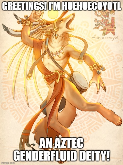 Why do aztec deities have such difficult names?! xD | GREETINGS! I'M HUEHUECOYOTL; AN AZTEC GENDERFLUID DEITY! | image tagged in deities,gender fluid,lgbt,furry,aztec | made w/ Imgflip meme maker