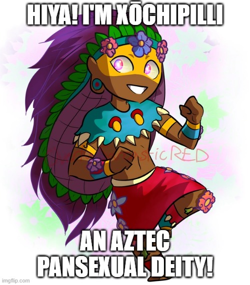 Fun fact, He can change YOUR orientation! xD | HIYA! I'M XŌCHIPILLI; AN AZTEC PANSEXUAL DEITY! | image tagged in lgbt,aztec,deities,pan | made w/ Imgflip meme maker