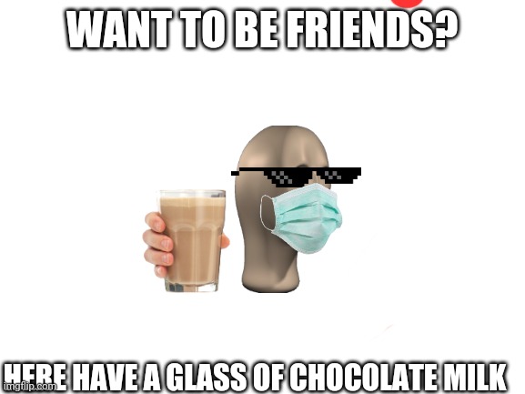 Wanna be friends | WANT TO BE FRIENDS? HERE HAVE A GLASS OF CHOCOLATE MILK | image tagged in blank white template | made w/ Imgflip meme maker