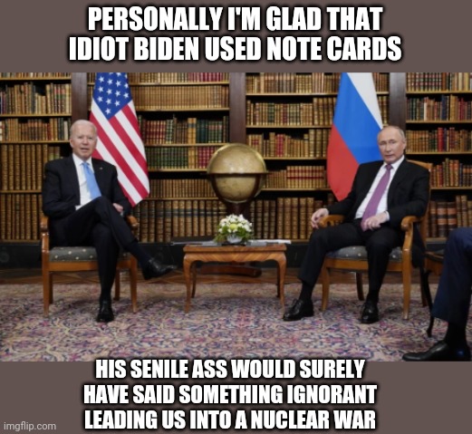 PERSONALLY I'M GLAD THAT IDIOT BIDEN USED NOTE CARDS; HIS SENILE ASS WOULD SURELY HAVE SAID SOMETHING IGNORANT LEADING US INTO A NUCLEAR WAR | made w/ Imgflip meme maker