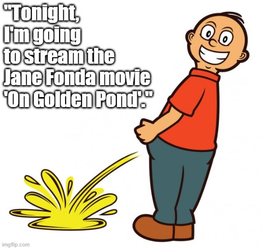 Potty humor meme - "Tonight I'm going to STREAM the Jane Fonda movie 'On GOLDEN Pond'. | "Tonight, 
I'm going 
to stream the 
Jane Fonda movie 
'On Golden Pond'." | image tagged in humor,potty humor,jane fonda,on golden pond movie,memes,funny memes | made w/ Imgflip meme maker