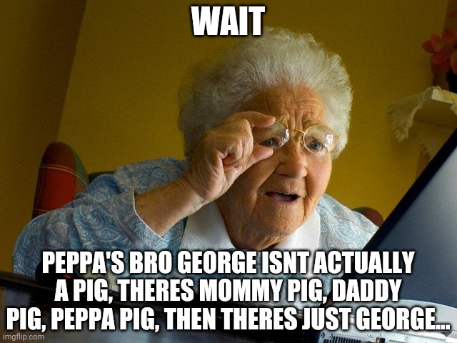 Peppa pig theory | WAIT; PEPPA'S BRO GEORGE ISNT ACTUALLY A PIG, THERES MOMMY PIG, DADDY PIG, PEPPA PIG, THEN THERES JUST GEORGE... | image tagged in memes,grandma finds the internet | made w/ Imgflip meme maker