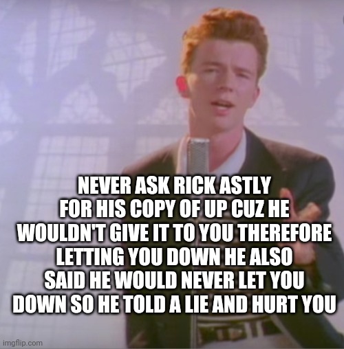 Update to the Rick astly paradox | NEVER ASK RICK ASTLY FOR HIS COPY OF UP CUZ HE WOULDN'T GIVE IT TO YOU THEREFORE LETTING YOU DOWN HE ALSO SAID HE WOULD NEVER LET YOU DOWN SO HE TOLD A LIE AND HURT YOU | image tagged in rick astly | made w/ Imgflip meme maker