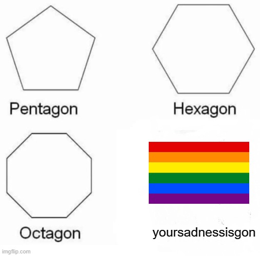 Pentagon Hexagon Octagon | yoursadnessisgon | image tagged in memes,pentagon hexagon octagon | made w/ Imgflip meme maker