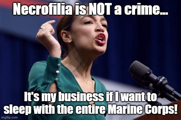 AOC on necrofilia... | Necrofilia is NOT a crime... It's my business if I want to sleep with the entire Marine Corps! | image tagged in aoc on necrofilia,marine corps,marines | made w/ Imgflip meme maker