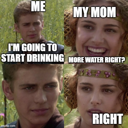 For the better right blank | ME; MY MOM; I'M GOING TO START DRINKING; MORE WATER RIGHT? RIGHT | image tagged in for the better right blank | made w/ Imgflip meme maker