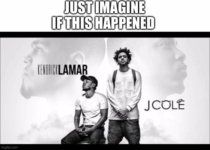 JUST IMAGINE IF THIS HAPPENED | image tagged in kendrick lamar,rap,j cole | made w/ Imgflip meme maker