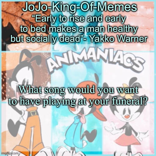 Just wondering. | What song would you want to have playing at your funeral? | image tagged in jojo's animaniacs temp,ummmmm | made w/ Imgflip meme maker