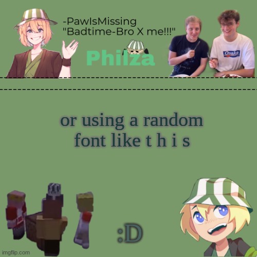 Paw's philza temp! | or using a random font like t h i s :D | image tagged in paw's philza temp | made w/ Imgflip meme maker