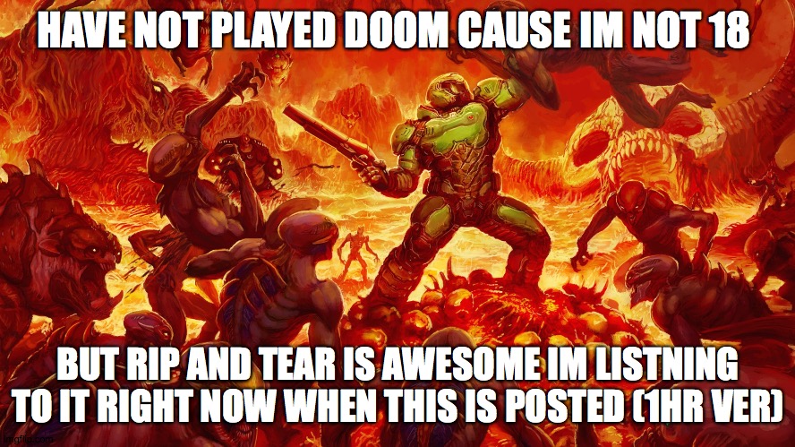 idk where to put this lol | HAVE NOT PLAYED DOOM CAUSE IM NOT 18; BUT RIP AND TEAR IS AWESOME IM LISTNING TO IT RIGHT NOW WHEN THIS IS POSTED (1HR VER) | image tagged in doomguy | made w/ Imgflip meme maker