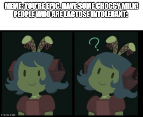 I'm not lactose intolerant but if I was I would be confused too | MEME: YOU'RE EPIC, HAVE SOME CHOCCY MILK!
PEOPLE WHO ARE LACTOSE INTOLERANT: | image tagged in confused nautilus | made w/ Imgflip meme maker