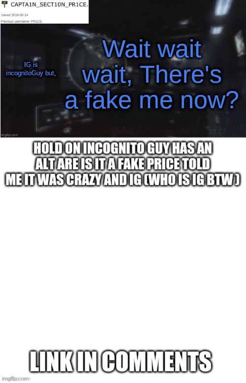 If there is a fake me, can you give me the link? | Wait wait wait, There's a fake me now? IG is incognitoGuy but, | image tagged in sect10n_pr1ce announcment | made w/ Imgflip meme maker